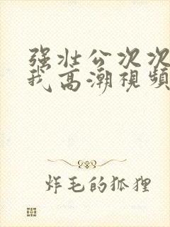强壮公次次弄得我高潮视频封面