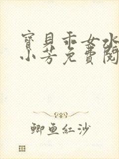 宝贝乖女水真多小芳免费阅读