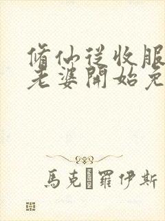修仙从收服邻居老婆开始免费阅读
