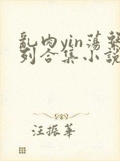 乱肉yin荡系列合集小说