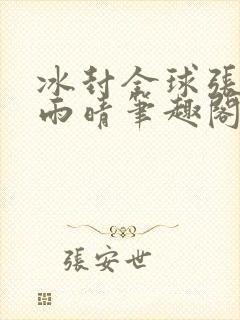 冰封全球张奕方雨晴笔趣阁