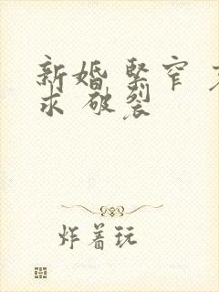 新婚 紧窄 哀求 破裂