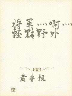 将军灬啊灬啊灬轻点野外