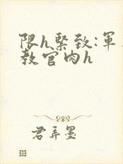 限h紧致:军人教官肉h