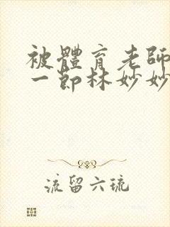 被体育老师c了一节林妙妙