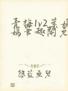 青梅1v2叶嫣嫣笔趣阁免费阅读