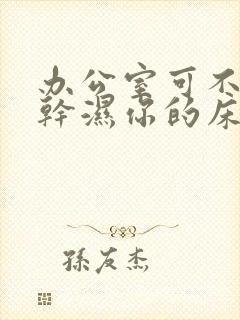 办公室可不可以干湿你的床垫