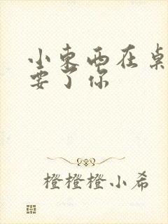 小东西在桌子上要了你封面