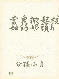 当众掀起校服揉她的奶头h