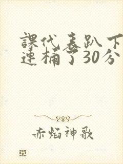 课代表趴下让我连桶了30分钟封面