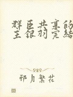群臣共享的小公主银羽完结了吗