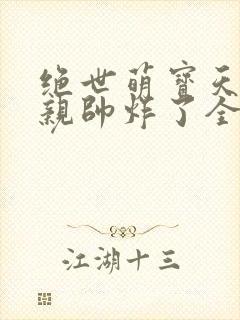 绝世萌宝天才娘亲帅炸了全文免费