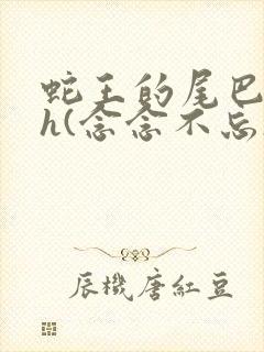 蛇王的尾巴高ah(念念不忘)小说