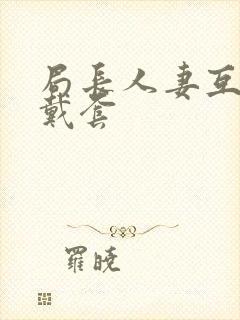 局长人妻互换不戴套