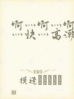 啊灬啊灬啊灬啊灬快灬高潮了