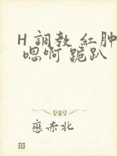 H 调教 红肿 嗯啊 跪趴