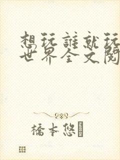 想玩谁就玩谁的世界全文阅读