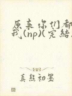 原来你们都想上我(np)(完结)
