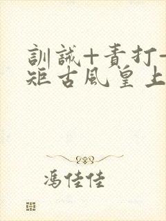 训诫+责打+规矩古风皇上皇后