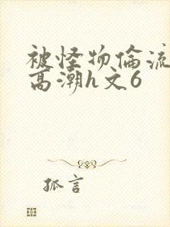 被怪物伦流澡到高潮h文6
