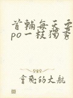 首辅每天要不够po一枝独秀全文
