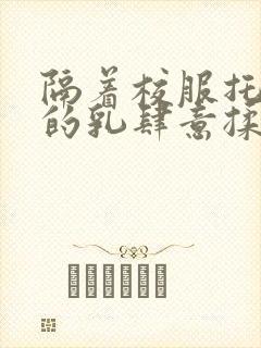 隔着校服托住她的乳肆意揉搓