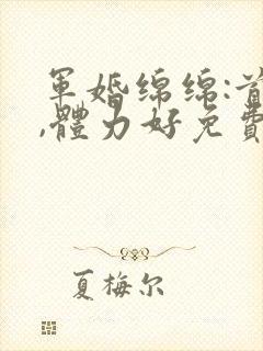 军婚绵绵:首长,体力好免费阅读