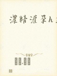 浓精灌孕h攵女