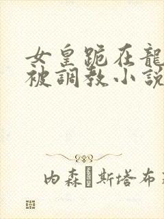 女皇跪在龙椅前被调教小说封面