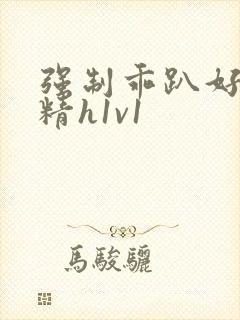 强制乖趴好灌浓精h1v1
