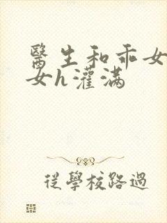 医生和乖女h攵女h灌满