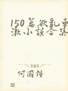 150篇欲乱刺激小说合集