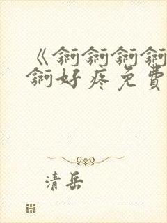 《锕锕锕锕锕锕锕好疼免费视频》