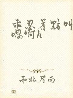乖忍着点叫出来嗯啊h