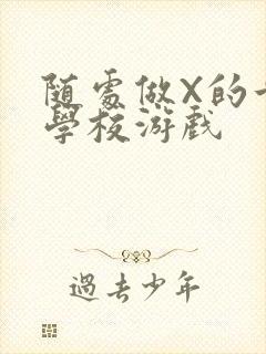 随处做X的世界学校游戏