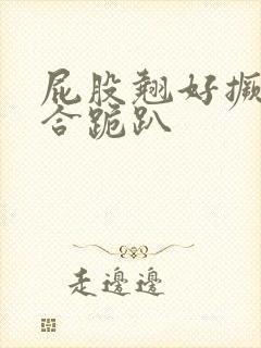屁股翘好撅高迎合跪趴