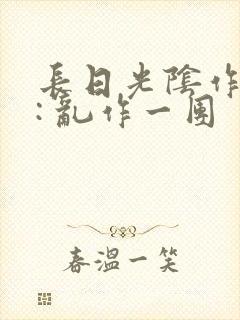 长日光阴作者 : 乱作一团