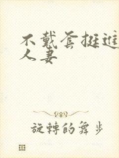 不戴套挺进朋友人妻