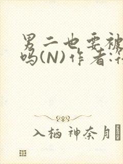 男二也要被爆炒吗(N)作者:筏喻