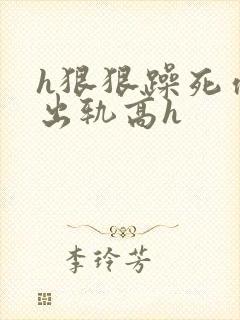 h狠狠躁死你h出轨高h