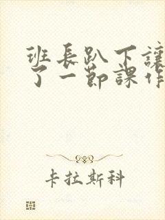 班长趴下让我C了一节课作文