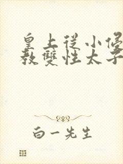 皇上从小侵犯调教双性太子小说