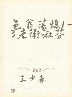 色翁荡熄1—13老卫淑芬