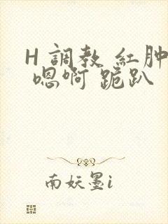 H 调教 红肿 嗯啊 跪趴