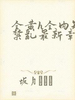 全黄h全肉短篇禁乱最新章节