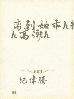 脔到她乖h粗话h高潮h