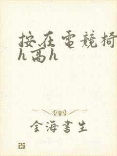 按在电竞椅上ch高h