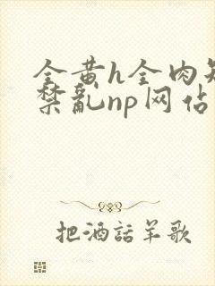 全黄h全肉短篇禁乱np网站封面
