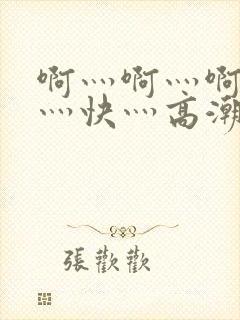 啊灬啊灬啊灬啊灬快灬高潮