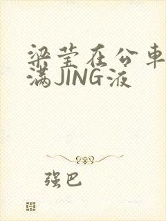 梁莹在公车被灌满JING液